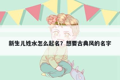 新生儿姓水怎么起名?想要古典风的名字