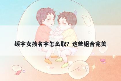 缓字女孩名字怎么取？这些组合完美