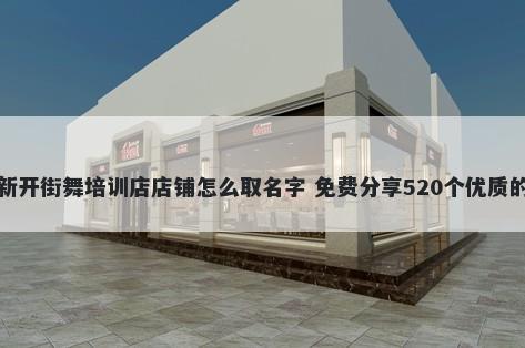 新开街舞培训店店铺怎么取名字 免费分享520个优质的