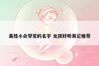 吴姓小众罕见的名字 女孩好听易记推荐