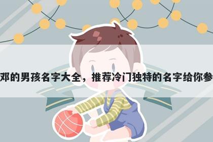 姓邓的男孩名字大全，推荐冷门独特的名字给你参考