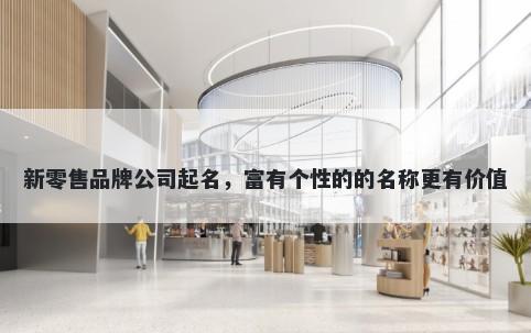 新零售品牌公司起名,富有个性的的名称更有价值