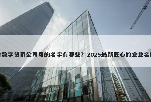 适合数字货币公司用的名字有哪些？2025最新匠心的企业名解析