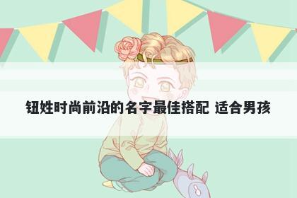 钮姓时尚前沿的名字最佳搭配 适合男孩