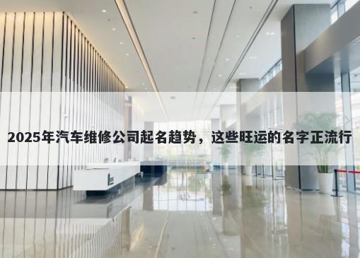 2025年汽车维修公司起名趋势，这些旺运的名字正流行