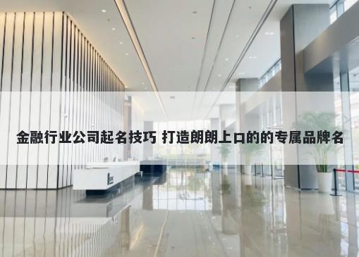 金融行业公司起名技巧 打造朗朗上口的的专属品牌名