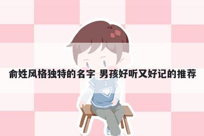 俞姓风格独特的名字 男孩好听又好记的推荐