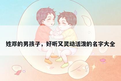 姓邓的男孩子,好听又灵动活泼的名字大全