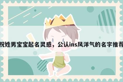 祝姓男宝宝起名灵感，公认ins风洋气的名字推荐