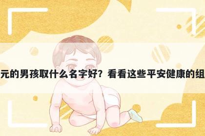姓元的男孩取什么名字好？看看这些平安健康的组合