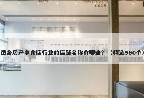 适合房产中介店行业的店铺名称有哪些？（精选560个）