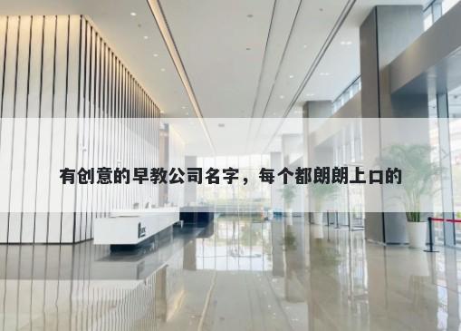 有创意的早教公司名字，每个都朗朗上口的