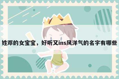 姓邓的女宝宝，好听又ins风洋气的名字有哪些