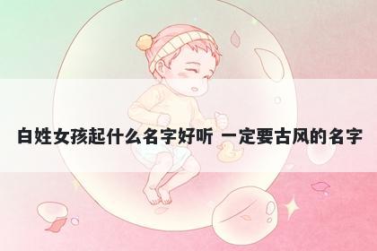 白姓女孩起什么名字好听 一定要古风的名字