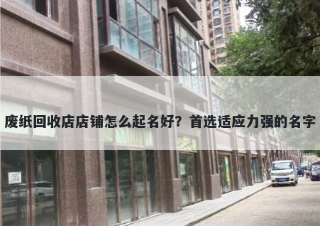 废纸回收店店铺怎么起名好？首选适应力强的名字