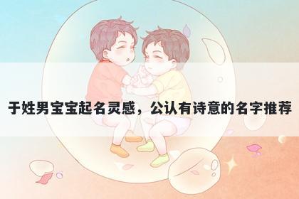 于姓男宝宝起名灵感，公认有诗意的名字推荐