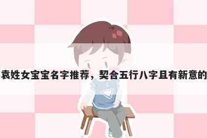 袁姓女宝宝名字推荐，契合五行八字且有新意的