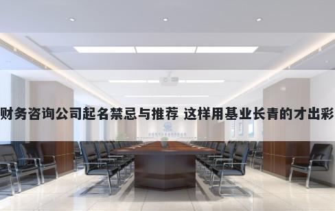 财务咨询公司起名禁忌与推荐 这样用基业长青的才出彩