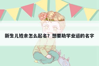 新生儿姓余怎么起名？想要助学业运的名字