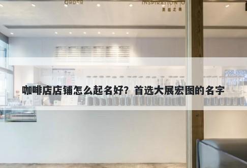 咖啡店店铺怎么起名好？首选大展宏图的名字