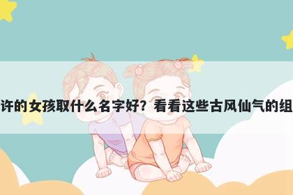 姓许的女孩取什么名字好?看看这些古风仙气的组合