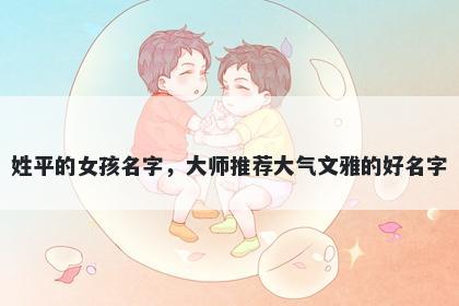 姓平的女孩名字，大师推荐大气文雅的好名字