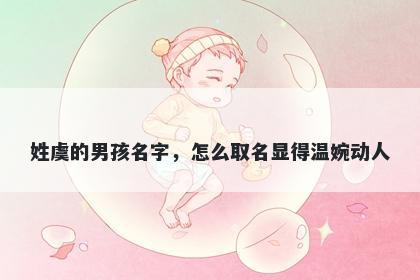姓虞的男孩名字，怎么取名显得温婉动人