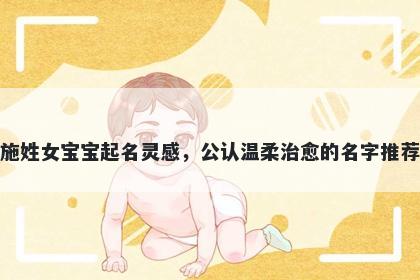 施姓女宝宝起名灵感，公认温柔治愈的名字推荐