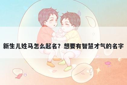 新生儿姓马怎么起名？想要有智慧才气的名字