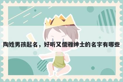 陶姓男孩起名,好听又儒雅绅士的名字有哪些