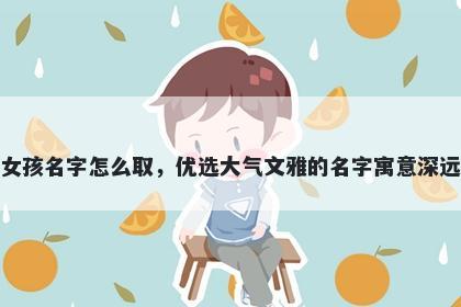 姓阮的女孩名字怎么取，优选大气文雅的名字寓意深远又好听