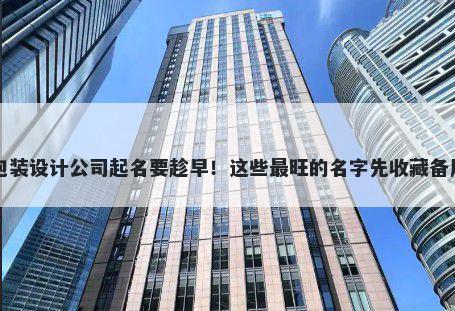 包装设计公司起名要趁早！这些最旺的名字先收藏备用