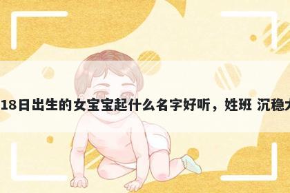 2026年-02月-18日出生的女宝宝起什么名字好听,姓班 沉稳大气的名字推荐