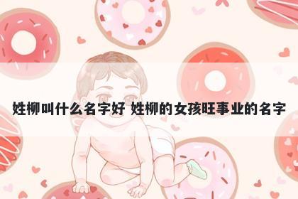 姓柳叫什么名字好 姓柳的女孩旺事业的名字