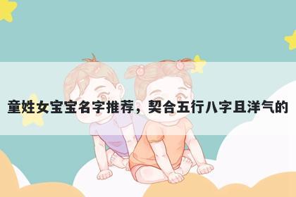 童姓女宝宝名字推荐，契合五行八字且洋气的