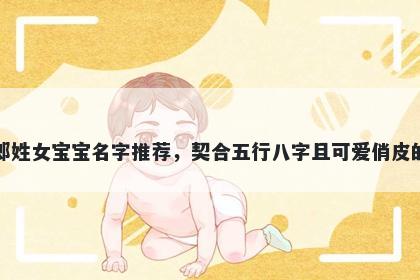 郎姓女宝宝名字推荐，契合五行八字且可爱俏皮的