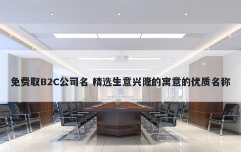 免费取B2C公司名 精选生意兴隆的寓意的优质名称