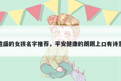 姓盛的女孩名字推荐,平安健康的朗朗上口有诗意