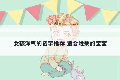 女孩洋气的名字推荐 适合姓荣的宝宝