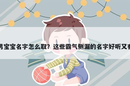 卢姓男宝宝名字怎么取？这些霸气侧漏的名字好听又有内涵