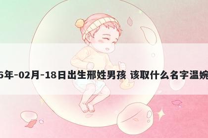 2026年-02月-18日出生邢姓男孩 该取什么名字温婉动人
