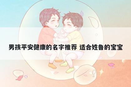 男孩平安健康的名字推荐 适合姓鲁的宝宝