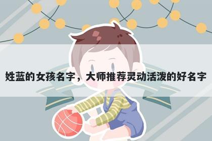 姓蓝的女孩名字，大师推荐灵动活泼的好名字