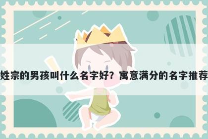 姓宗的男孩叫什么名字好？寓意满分的名字推荐