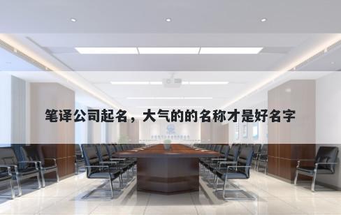 笔译公司起名,大气的的名称才是好名字