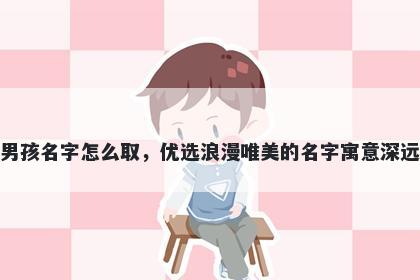 姓钟的男孩名字怎么取，优选浪漫唯美的名字寓意深远又好听