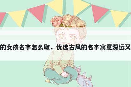 姓唐的女孩名字怎么取，优选古风的名字寓意深远又好听