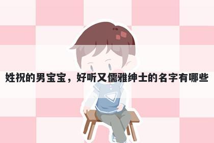 姓祝的男宝宝，好听又儒雅绅士的名字有哪些