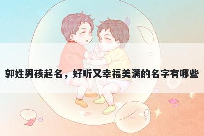 郭姓男孩起名,好听又幸福美满的名字有哪些