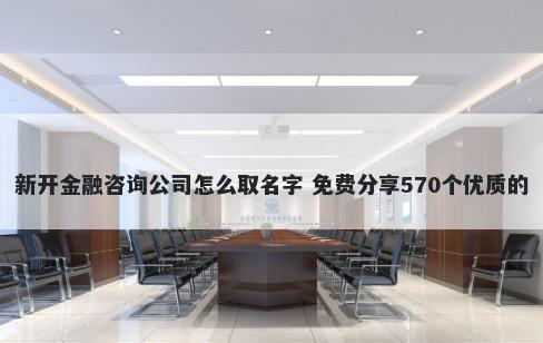 新开金融咨询公司怎么取名字 免费分享570个优质的